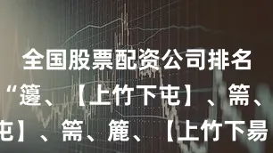 全国股票配资公司排名分别是：“籩、【上竹下屯】、篅、簏、【上竹下昜】”