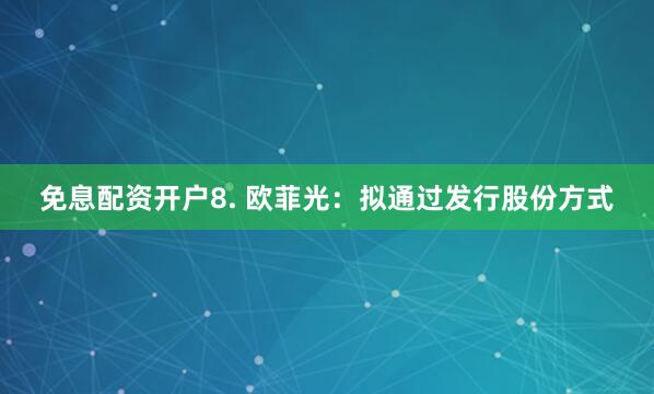免息配资开户8. 欧菲光：拟通过发行股份方式