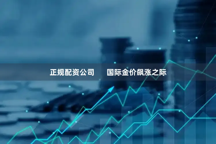 正规配资公司      国际金价飙涨之际