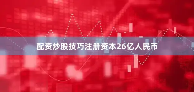 配资炒股技巧注册资本26亿人民币