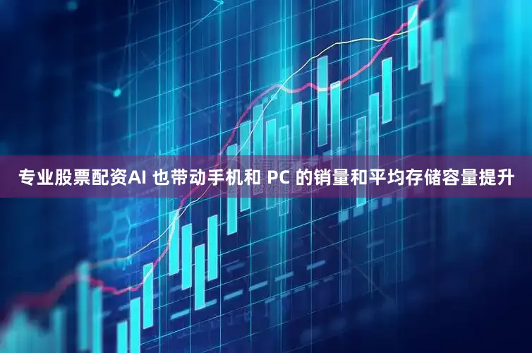 专业股票配资AI 也带动手机和 PC 的销量和平均存储容量提升