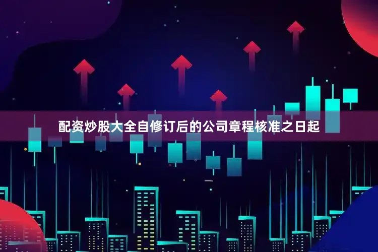 配资炒股大全自修订后的公司章程核准之日起
