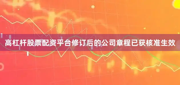 高杠杆股票配资平台修订后的公司章程已获核准生效