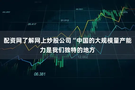 配资网了解网上炒股公司“中国的大规模量产能力是我们独特的地方