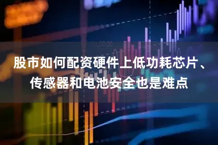 股市如何配资硬件上低功耗芯片、传感器和电池安全也是难点