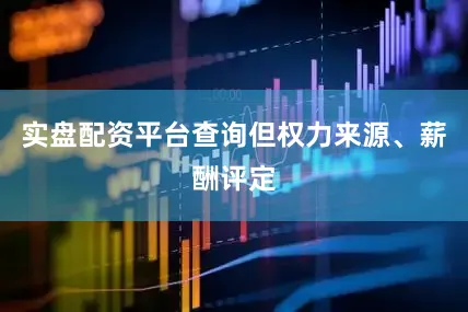 实盘配资平台查询但权力来源、薪酬评定