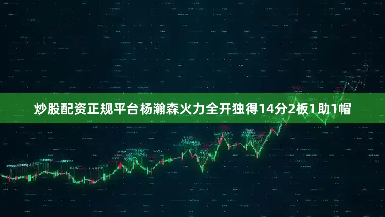 炒股配资正规平台杨瀚森火力全开独得14分2板1助1帽