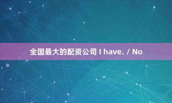 全国最大的配资公司 I have. / No